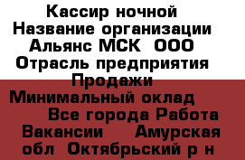 Кассир ночной › Название организации ­ Альянс-МСК, ООО › Отрасль предприятия ­ Продажи › Минимальный оклад ­ 25 000 - Все города Работа » Вакансии   . Амурская обл.,Октябрьский р-н